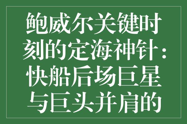 鲍威尔关键时刻的定海神针：快船后场巨星与巨头并肩的证明