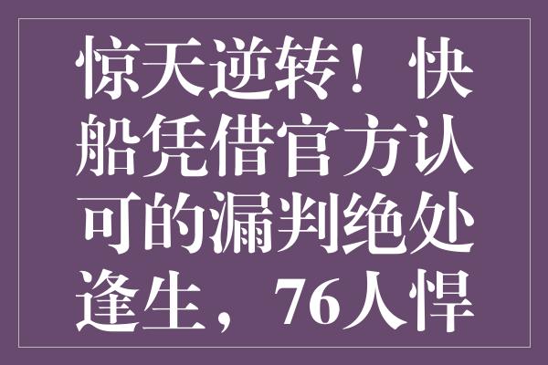 惊天逆转！快船凭借官方认可的漏判绝处逢生，76人悍将怒怼裁判引轰动