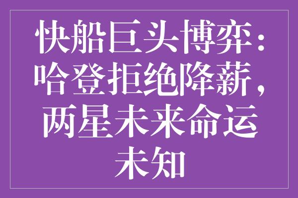 快船巨头博弈：哈登拒绝降薪，两星未来命运未知