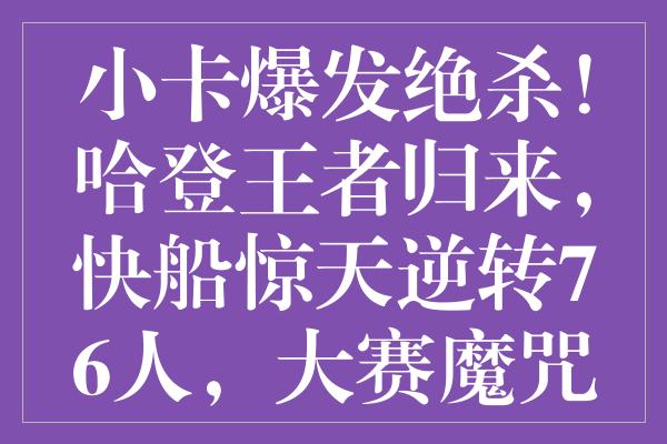 小卡爆发绝杀！哈登王者归来，快船惊天逆转76人，大赛魔咒再现