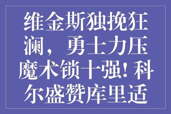 维金斯独挽狂澜，勇士力压魔术锁十强! 科尔盛赞库里适时觉醒