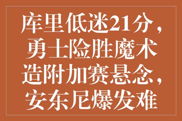 库里低迷21分，勇士险胜魔术造附加赛悬念，安东尼爆发难挽颓势