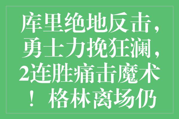 库里绝地反击，勇士力挽狂澜，2连胜痛击魔术！格林离场仍影响大局