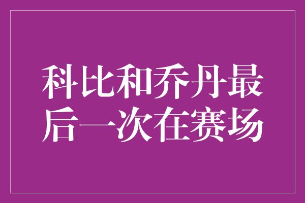 科比和乔丹最后一次在赛场