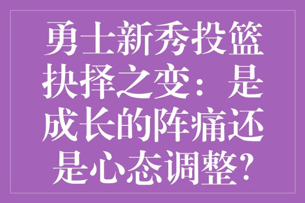 勇士新秀投篮抉择之变：是成长的阵痛还是心态调整？