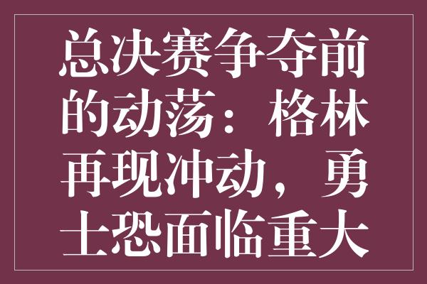 总决赛争夺前的动荡：格林再现冲动，勇士恐面临重大决策