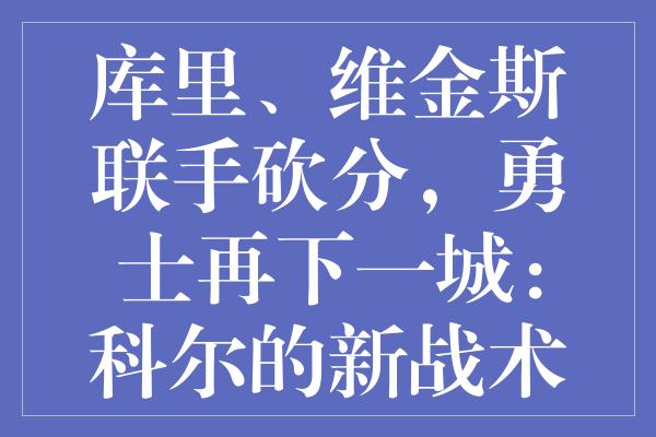 库里、维金斯联手砍分，勇士再下一城：科尔的新战术正发力