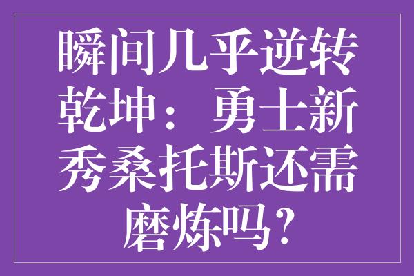 瞬间几乎逆转乾坤：勇士新秀桑托斯还需磨炼吗？