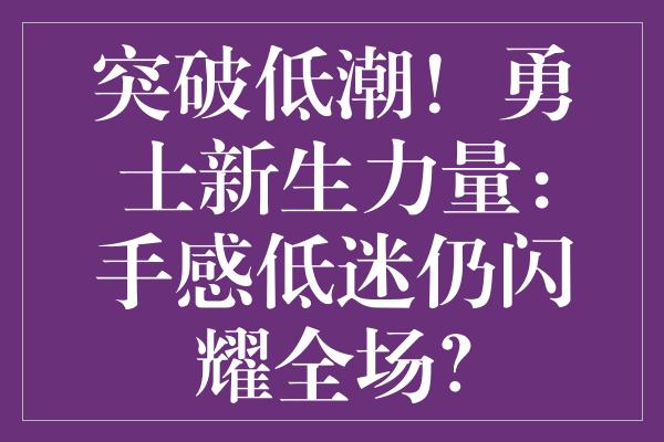 突破低潮！勇士新生力量：手感低迷仍闪耀全场？