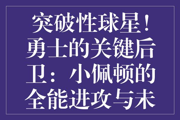 突破性球星！勇士的关键后卫：小佩顿的全能进攻与未被充分认知的价值