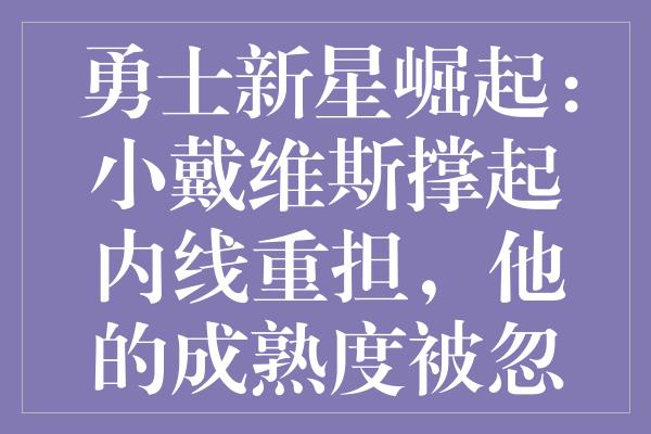 勇士新星崛起：小戴维斯撑起内线重担，他的成熟度被忽视了吗？