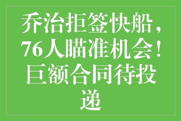 乔治拒签快船，76人瞄准机会！巨额合同待投递