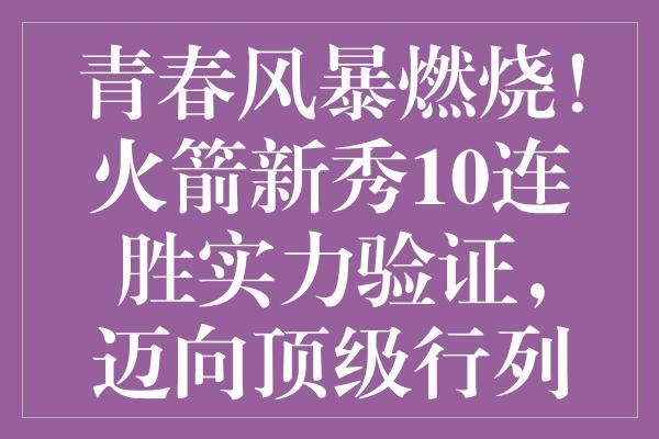 青春风暴燃烧！火箭新秀10连胜实力验证，迈向顶级行列