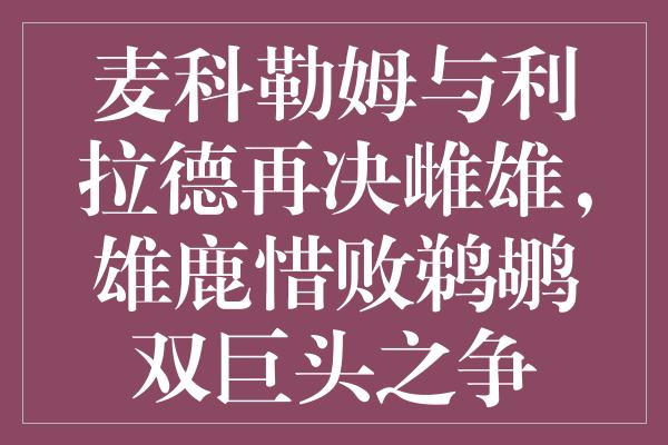 麦科勒姆与利拉德再决雌雄，雄鹿惜败鹈鹕双巨头之争