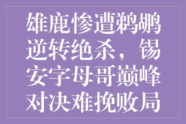 雄鹿惨遭鹈鹕逆转绝杀，锡安字母哥巅峰对决难挽败局