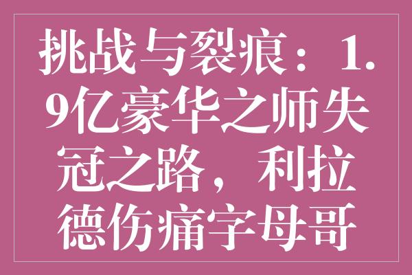 挑战与裂痕：1.9亿豪华之师失冠之路，利拉德伤痛字母哥心事重重