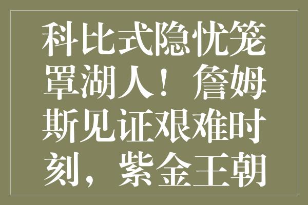 科比式隐忧笼罩湖人！詹姆斯见证艰难时刻，紫金王朝扛不动的最大风险