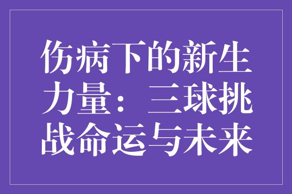 伤病下的新生力量：三球挑战命运与未来