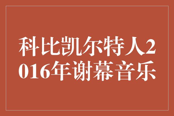 科比凯尔特人2016年谢幕音乐