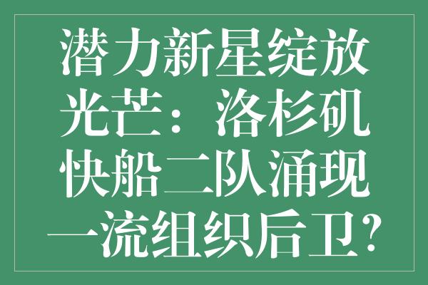 潜力新星绽放光芒：洛杉矶快船二队涌现一流组织后卫？