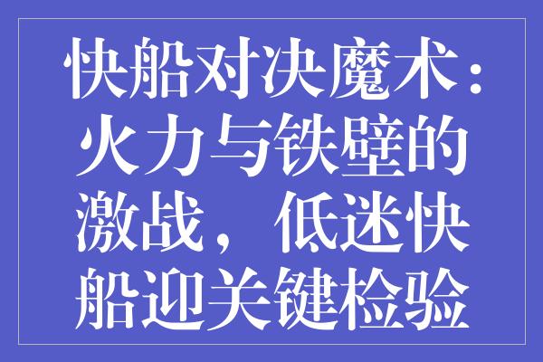 快船对决魔术：火力与铁壁的激战，低迷快船迎关键检验点