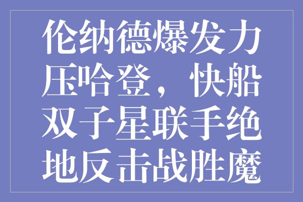 伦纳德爆发力压哈登，快船双子星联手绝地反击战胜魔术