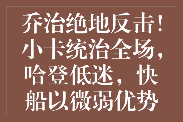 乔治绝地反击！小卡统治全场，哈登低迷，快船以微弱优势险胜魔术