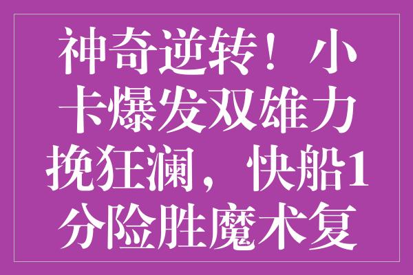 神奇逆转！小卡爆发双雄力挽狂澜，快船1分险胜魔术复燃希望