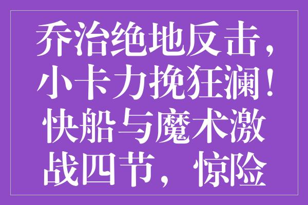 乔治绝地反击，小卡力挽狂澜！快船与魔术激战四节，惊险逆转获胜