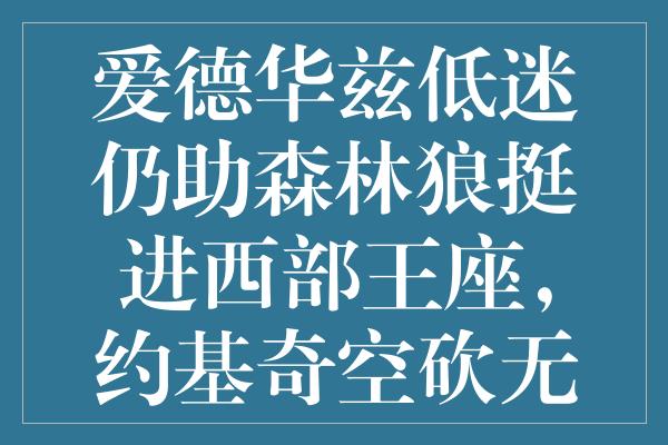 爱德华兹低迷仍助森林狼挺进西部王座，约基奇空砍无力回天！