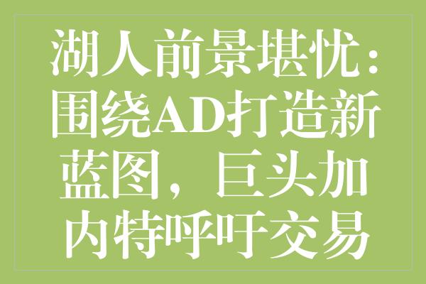 湖人前景堪忧：围绕AD打造新蓝图，巨头加内特呼吁交易詹姆斯