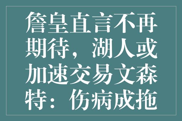 詹皇直言不再期待，湖人或加速交易文森特：伤病成拖累