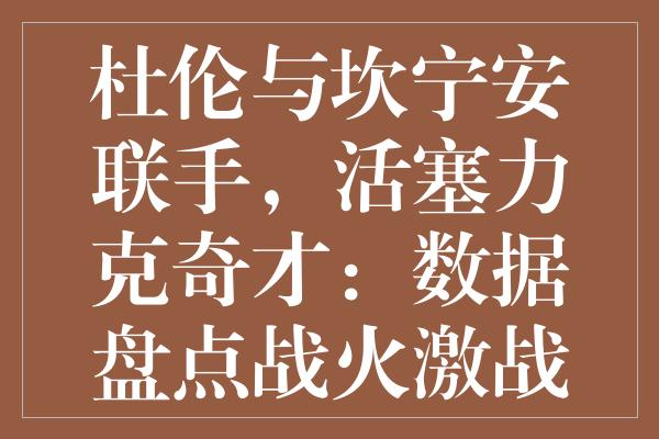 杜伦与坎宁安联手，活塞力克奇才：数据盘点战火激战