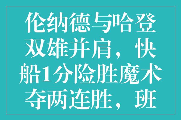 伦纳德与哈登双雄并肩，快船1分险胜魔术夺两连胜，班切罗23分难救主