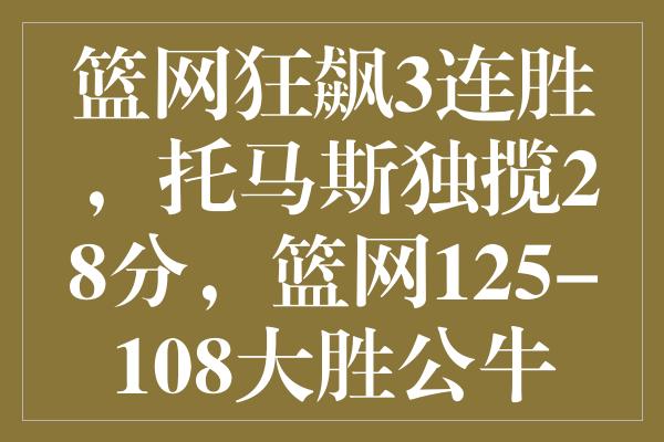 篮网狂飙3连胜，托马斯独揽28分，篮网125-108大胜公牛