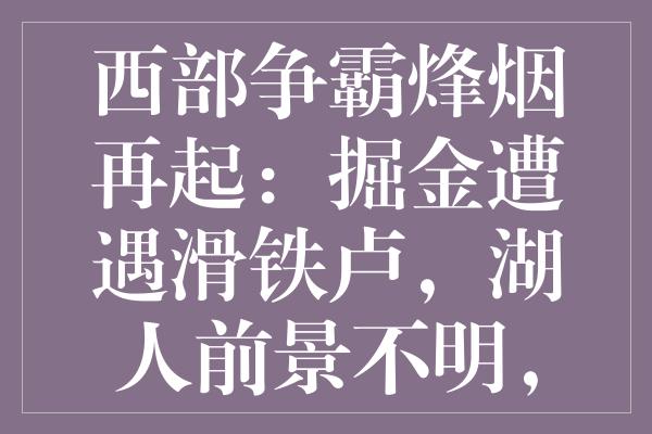 西部争霸烽烟再起：掘金遭遇滑铁卢，湖人前景不明，独行侠势如破竹