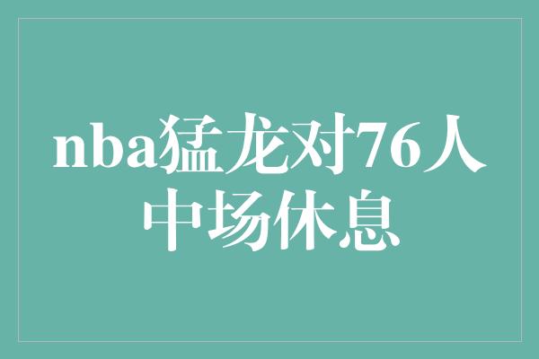 nba猛龙对76人中场休息