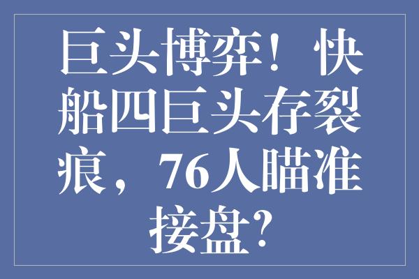 巨头博弈！快船四巨头存裂痕，76人瞄准接盘？