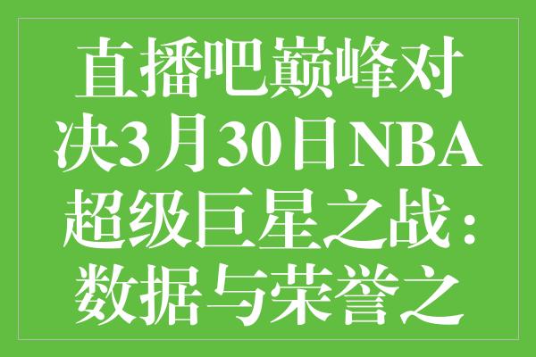 直播吧巅峰对决3月30日NBA超级巨星之战：数据与荣誉之夜