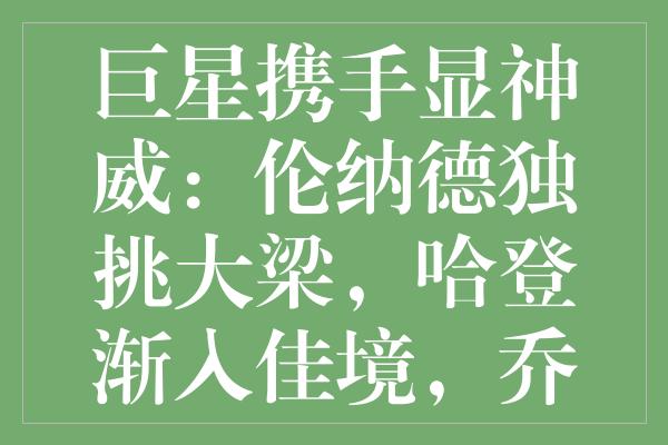 巨星携手显神威：伦纳德独挑大梁，哈登渐入佳境，乔治冲击新高峰