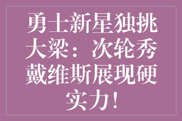 勇士新星独挑大梁：次轮秀戴维斯展现硬实力！