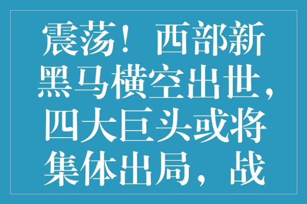 震荡！西部新黑马横空出世，四大巨头或将集体出局，战局乱成一团