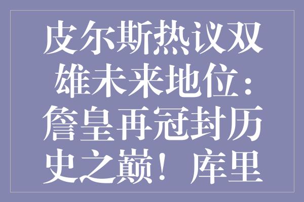 皮尔斯热议双雄未来地位：詹皇再冠封历史之巅！库里荣誉之路新排名