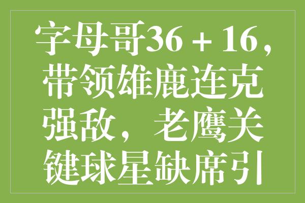 字母哥36＋16，带领雄鹿连克强敌，老鹰关键球星缺席引热议