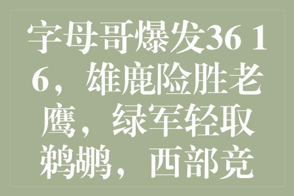 字母哥爆发36+16，雄鹿险胜老鹰，绿军轻取鹈鹕，西部竞争局势加剧