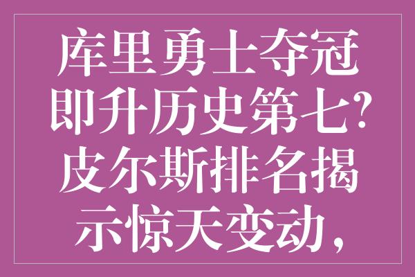 库里勇士夺冠即升历史第七？皮尔斯排名揭示惊天变动，詹姆斯坐实第五