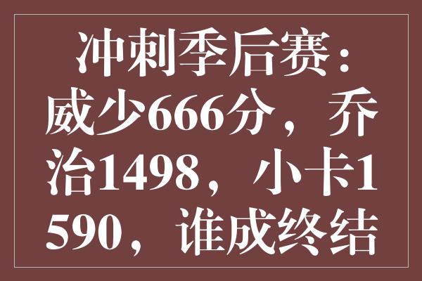 冲刺季后赛：威少666分，乔治1498，小卡1590，谁成终结者？