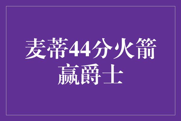 麦蒂44分火箭赢爵士