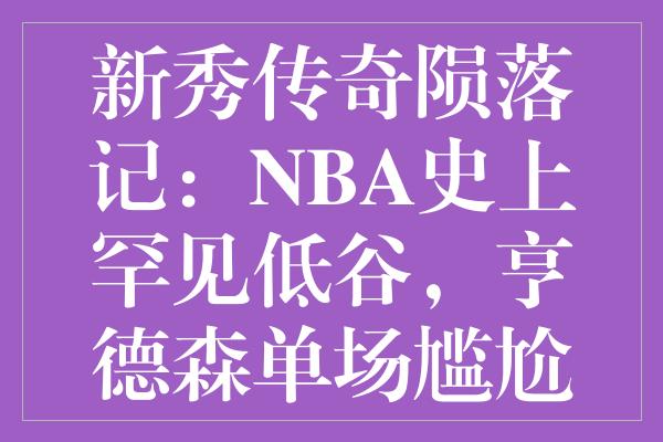 新秀传奇陨落记：NBA史上罕见低谷，亨德森单场尴尬纪录引热议