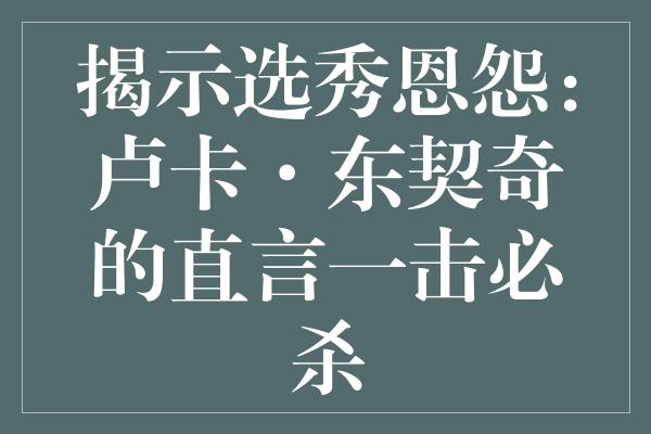 揭示选秀恩怨：卢卡·东契奇的直言一击必杀